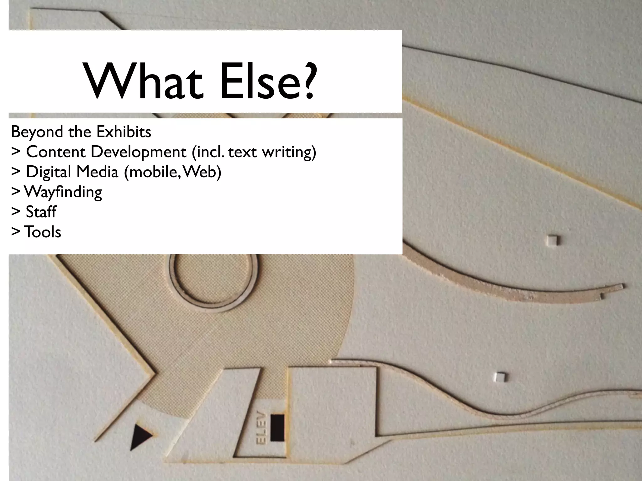 What Else?
Beyond the Exhibits
> Content Development (incl. text writing)
> Digital Media (mobile,Web)
> Wayﬁnding
> Staff
> Tools
 