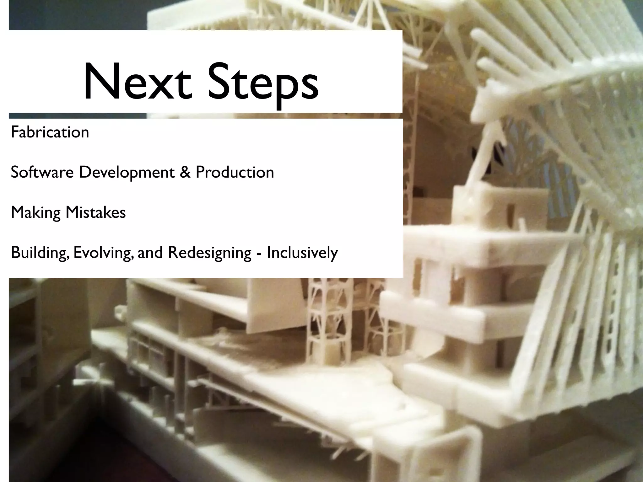 Next Steps
Fabrication
Software Development & Production
Making Mistakes
Building, Evolving, and Redesigning - Inclusively
 