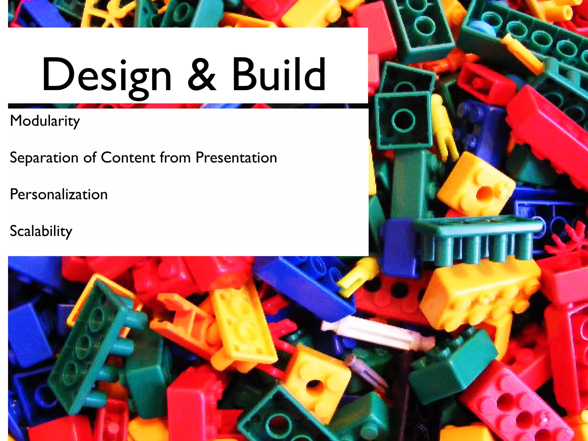 Design & Build
Modularity
Separation of Content from Presentation
Personalization
Scalability
 