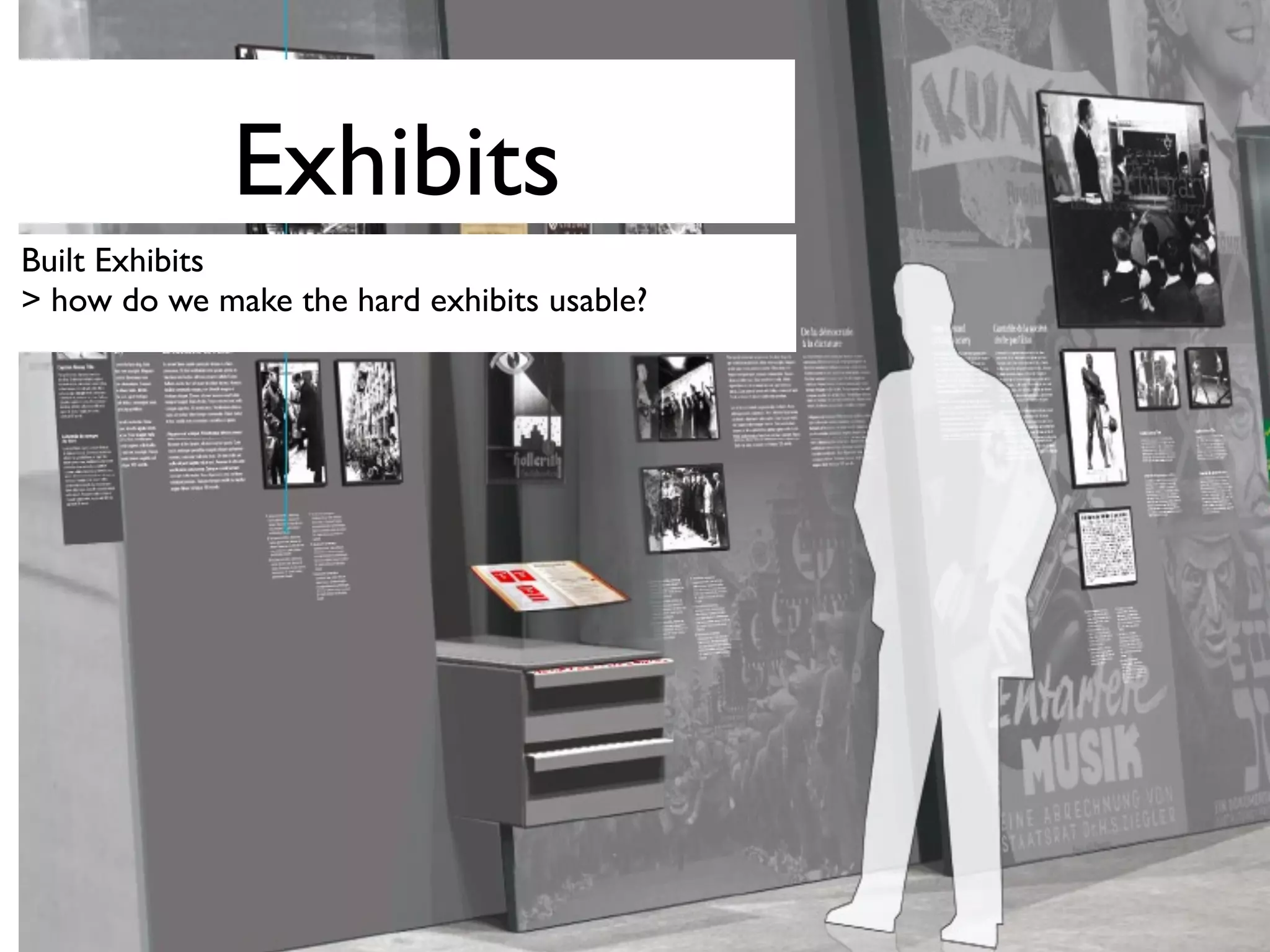 Exhibits
Built Exhibits
> how do we make the hard exhibits usable?
 