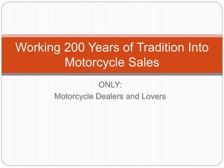 Working 200 Years of Tradition Into 
Motorcycle Sales 
ONLY: 
Motorcycle Dealers and Lovers 
 