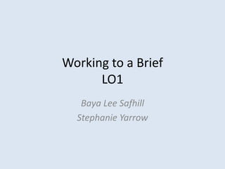 Working to a Brief
      LO1
   Baya Lee Safhill
  Stephanie Yarrow
 