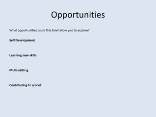 Opportunities
What opportunities could this brief allow you to explore?

Self Development



Learning new skills



Multi-skilling



Contributing to a brief
 