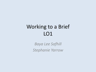 Working to a Brief
LO1
Baya Lee Safhill
Stephanie Yarrow
 