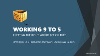 WORKING 9 TO 5
CREATING THE RIGHT WORKPLACE CULTURE
NEVER GROW UP ® | OPERATIONS BOOT CAMP | NEW ORLEANS, LA. 2015.
© Never Grow Up WPL
 