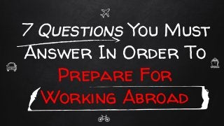 7 Questions You Must
Answer In Order To
Prepare For
Working Abroad
 