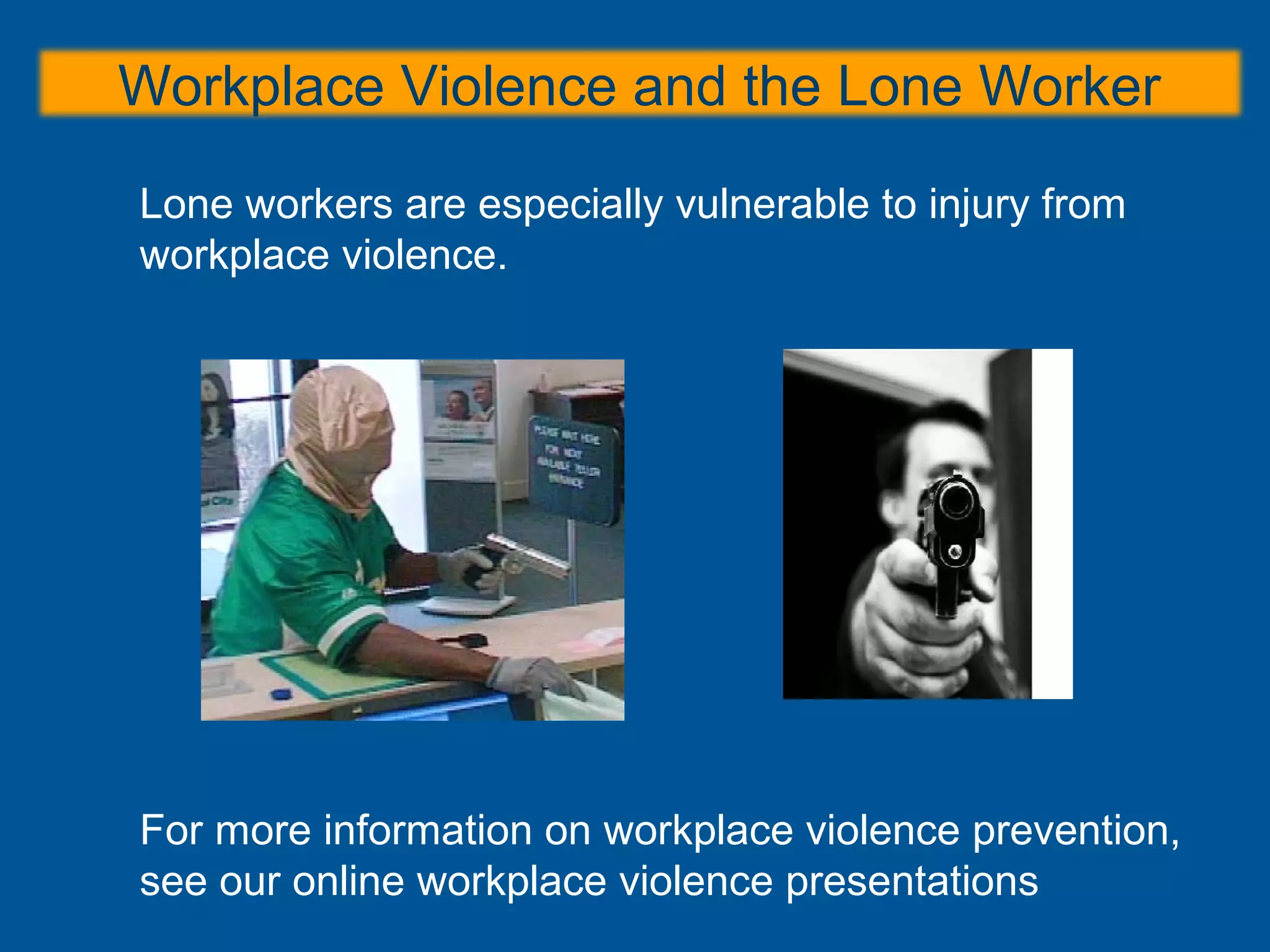 Workplace Violence and the Lone Worker
Lone workers are especially vulnerable to injury from
workplace violence.
For more information on workplace violence prevention,
see our online workplace violence presentations
 