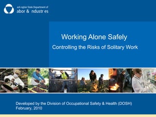 Working Alone Safely
Controlling the Risks of Solitary Work
Developed by the Division of Occupational Safety & Health (DOSH)
February, 2010
 
