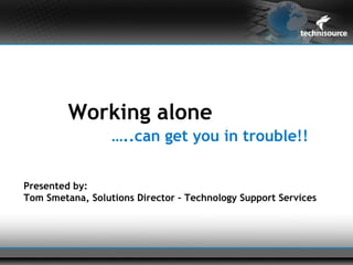 Working alone
                  …..can get you in trouble!!


Presented by:
Tom Smetana, Solutions Director – Technology Support Services
 