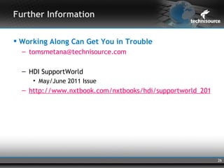 Further Information


 Working Along Can Get You in Trouble
  – tomsmetana@technisource.com

  – HDI SupportWorld
     • May/June 2011 Issue
  – http://www.nxtbook.com/nxtbooks/hdi/supportworld_2011050




                                                         26
 