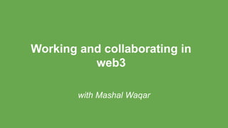 Working and collaborating in
web3
with Mashal Waqar
 