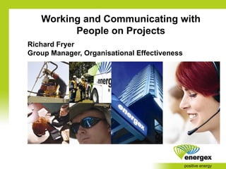 Working and Communicating with
People on Projects
Richard Fryer
Group Manager, Organisational Effectiveness

 