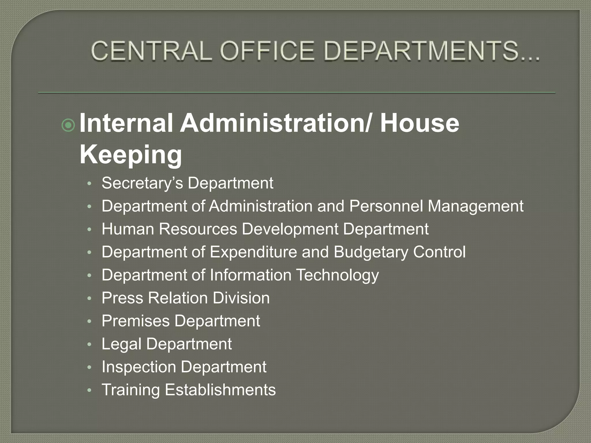 CENTRAL OFFICE DEPARTMENTS...Internal Administration/ House KeepingSecretary’s DepartmentDepartment of Administration and Personnel ManagementHuman Resources Development DepartmentDepartment of Expenditure and Budgetary ControlDepartment of Information TechnologyPress Relation DivisionPremises DepartmentLegal DepartmentInspection DepartmentTraining Establishments 