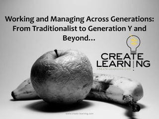 Working and Managing Across Generations: From Traditionalist to Generation Y and Beyond… www.create-learning.com 