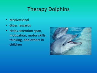 Therapy Dolphins
• Motivational
• Gives rewards
• Helps attention span,
motivation, motor skills,
thinking, and others in
children
 