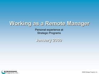 Working as a Remote Manager
        Personal experience at
         Strategic Programs

        January 2009




                                 ©2009 Strategic Programs, Inc.
 