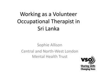 Working as a Volunteer Occupational Therapist in Sri Lanka Sophie Allison Central and North-West London Mental Health Trust 