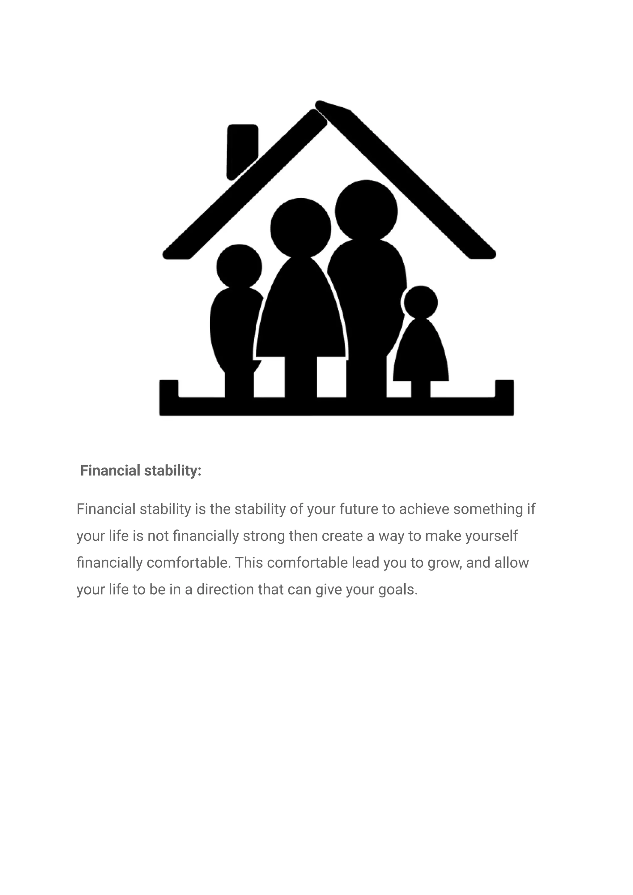 Financial stability:
Financial stability is the stability of your future to achieve something if
your life is not financially strong then create a way to make yourself
financially comfortable. This comfortable lead you to grow, and allow
your life to be in a direction that can give your goals.
 