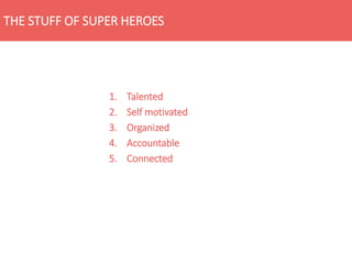 THE STUFF OF SUPER HEROES
1. Talented
2. Self motivated
3. Organized
4. Accountable
5. Connected
 