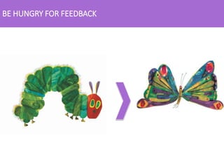 BE HUNGRY FOR FEEDBACK
 