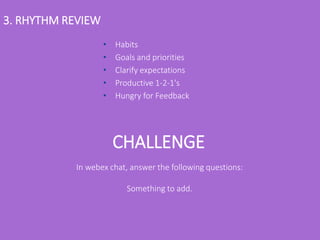 3. RHYTHM REVIEW
• Habits
• Goals and priorities
• Clarify expectations
• Productive 1-2-1's
• Hungry for Feedback
CHALLENGE
In webex chat, answer the following questions:
Something to add.
 