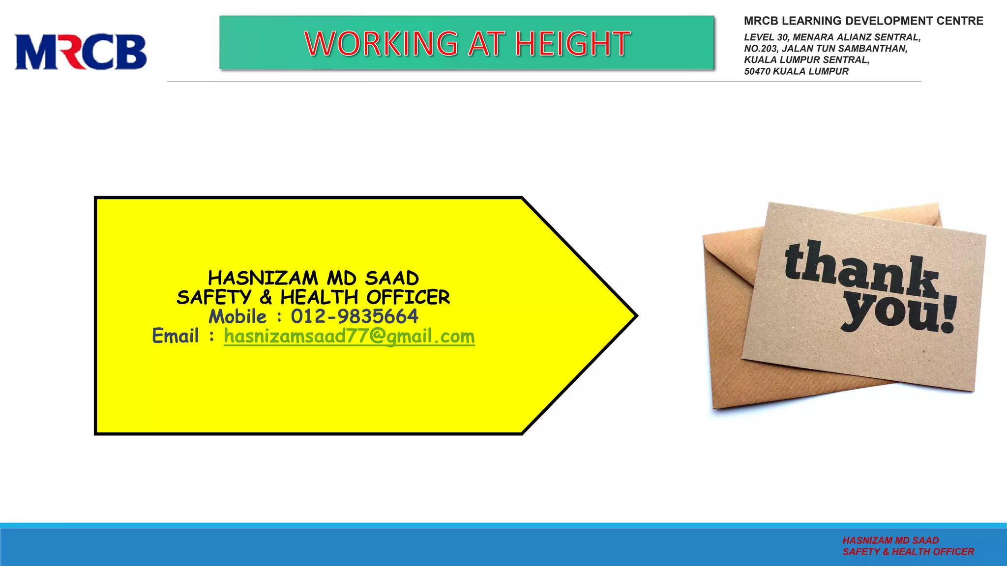 HASNIZAM MD SAAD
SAFETY & HEALTH OFFICER
Mobile : 012-9835664
Email : hasnizamsaad77@gmail.com
HASNIZAM MD SAAD
SAFETY & HEALTH OFFICER
MRCB LEARNING DEVELOPMENT CENTRE
LEVEL 30, MENARA ALIANZ SENTRAL,
NO.203, JALAN TUN SAMBANTHAN,
KUALA LUMPUR SENTRAL,
50470 KUALA LUMPUR
 