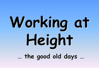 Working at
Height
… the good old days …
 