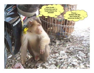 Clear & safe….
Production was on
target without any
    JSA/SOP.             Fiuuuy….
                      Another safe day,
                       don’t know for
                     tomorrow & after?!?
 