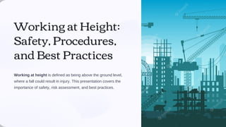 Working at Height:
Safety, Procedures,
and Best Practices
Working at height is defined as being above the ground level,
where a fall could result in injury. This presentation covers the
importance of safety, risk assessment, and best practices.
 