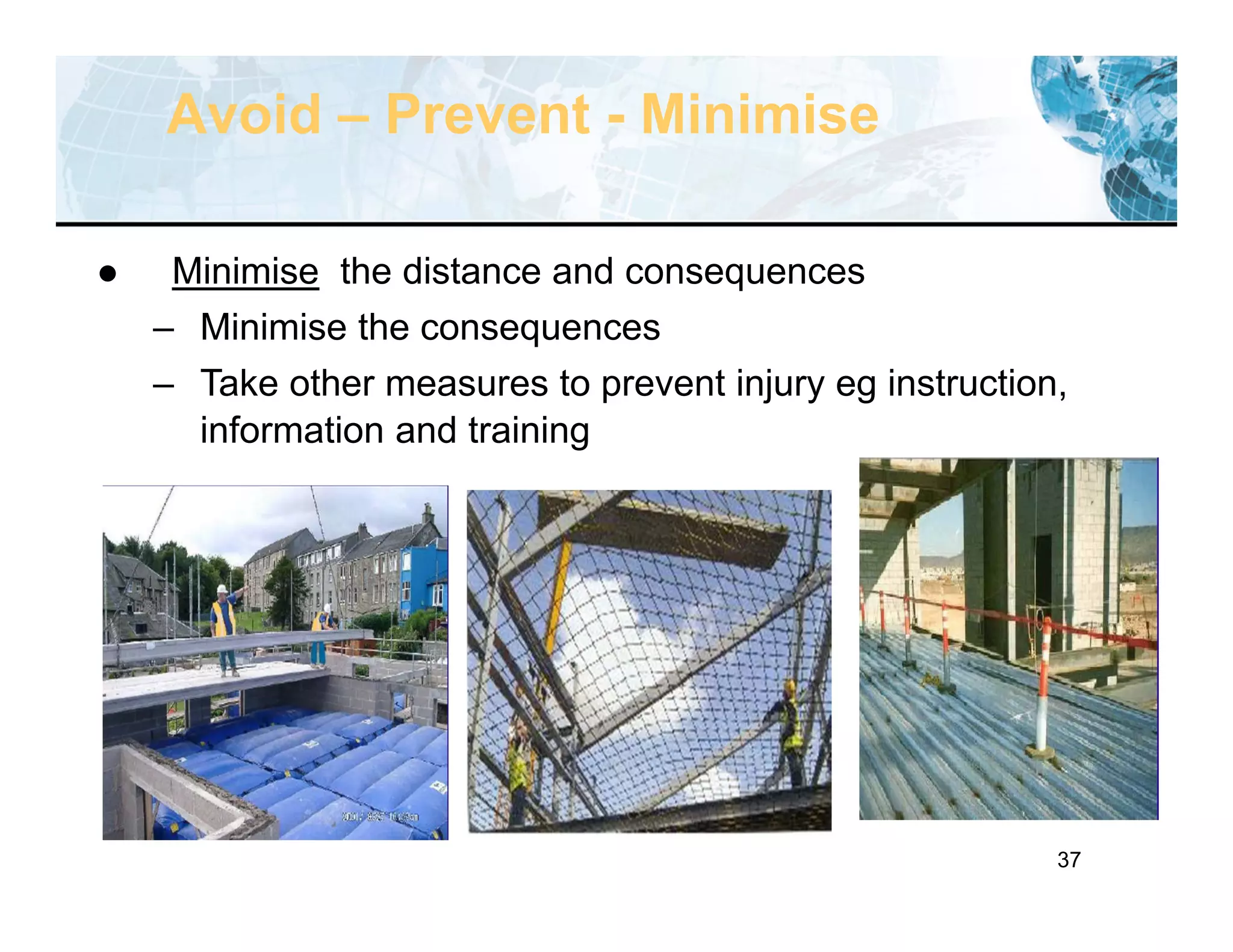 37
Avoid – Prevent - Minimise
 Minimise the distance and consequences
– Minimise the consequences
– Take other measures to prevent injury eg instruction,
information and training
 