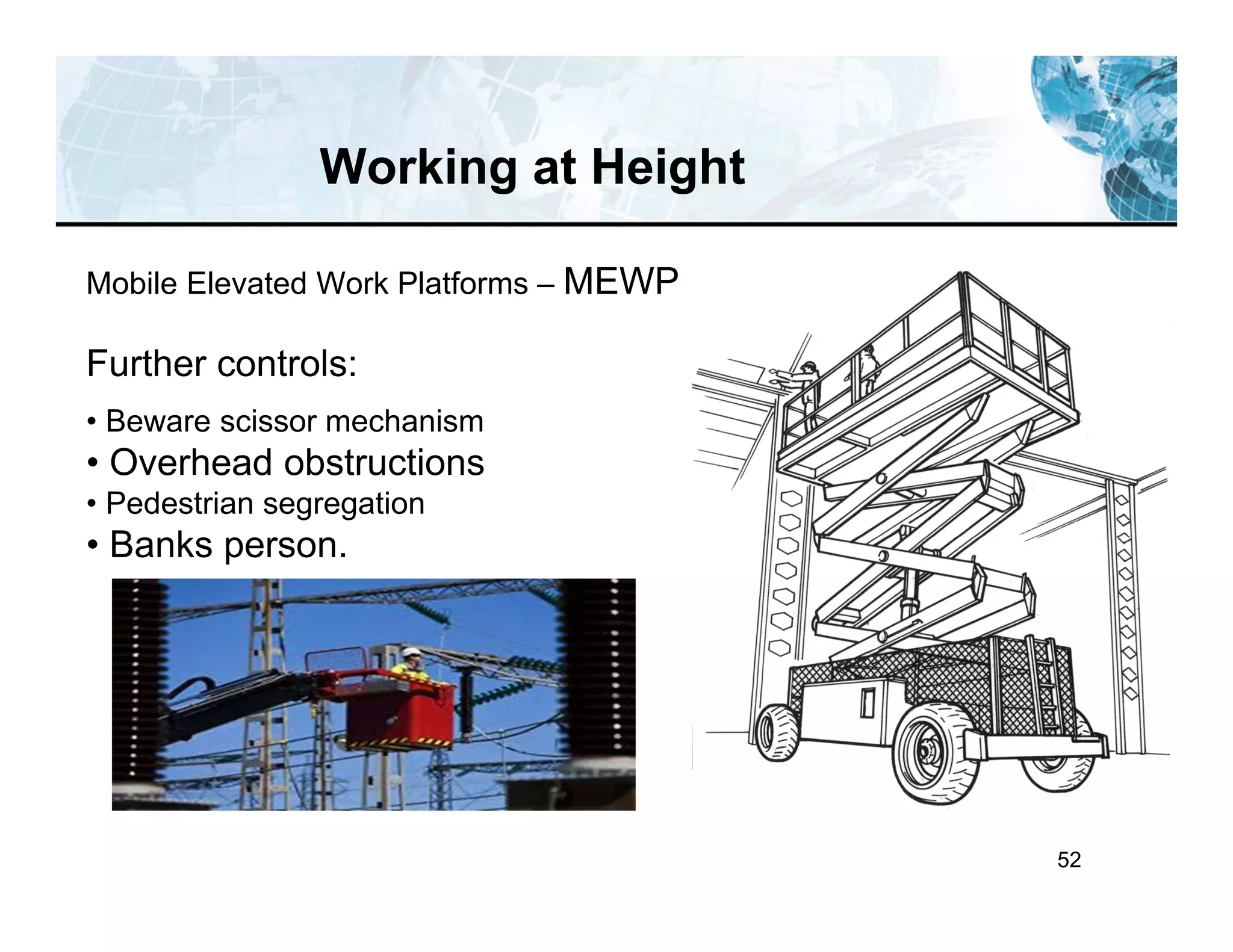 52
Working at Height
Mobile Elevated Work Platforms – MEWP
Further controls:
• Beware scissor mechanism
• Overhead obstructions
• Pedestrian segregation
• Banks person.
 