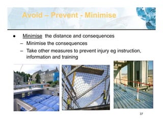 37
Avoid – Prevent - Minimise
 Minimise the distance and consequences
– Minimise the consequences
– Take other measures to prevent injury eg instruction,
information and training
 