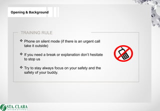 Opening & Background
TRAINING RULE
 Phone on silent mode (if there is an urgent call
take it outside)
 If you need a break or explanation don’t hesitate
to stop us
 Try to stay always focus on your safety and the
safety of your buddy.
 