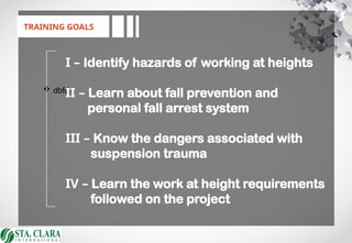  dbfd
TRAINING GOALS
I – Identify hazards of working at heights
II – Learn about fall prevention and
personal fall arrest system
III – Know the dangers associated with
suspension trauma
IV – Learn the work at height requirements
followed on the project
 