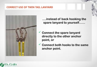 CORRECT USE OF TWIN TAIL LANYARD
….instead of back hooking the
spare lanyard to yourself……
 Connect the spare lanyard
directly to the other anchor
point, or
 Connect both hooks to the same
anchor point.
 