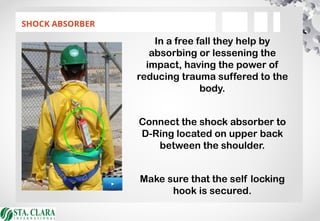 SHOCK ABSORBER
In a free fall they help by
absorbing or lessening the
impact, having the power of
reducing trauma suffered to the
body.
Connect the shock absorber to
D-Ring located on upper back
between the shoulder.
Make sure that the self locking
hook is secured.
 