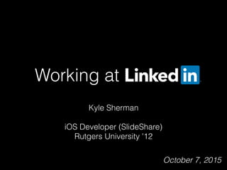 Working at LinkedIn
Kyle Sherman
iOS Developer (SlideShare)
Rutgers University '12
October 7, 2015
 