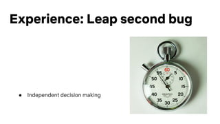 Experience: Leap second bug
● Independent decision making
 
