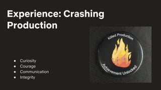 Experience: Crashing
Production
● Curiosity
● Courage
● Communication
● Integrity
 