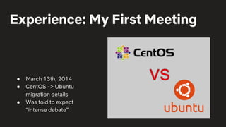 Experience: My First Meeting
● March 13th, 2014
● CentOS -> Ubuntu
migration details
● Was told to expect
“intense debate”
 
