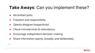 Take Aways: Can you implement these?
● No brilliant jerks
● Freedom and responsibility
● Openly disagree (respectfully)
● Cloud microservices & redundancy
● Encourage independent decision-making
● Share information openly, broadly, and deliberately
...
 