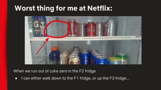 Worst thing for me at Netflix:
When we run out of coke zero in the F2 fridge
● I can either walk down to the F1 fridge, or up the F3 fridge...
 