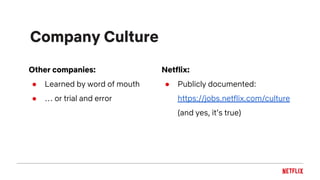 Company Culture
Other companies:
● Learned by word of mouth
● … or trial and error
Netflix:
● Publicly documented:
https://jobs.netflix.com/culture
(and yes, it’s true)
 
