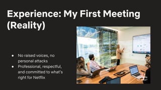 Experience: My First Meeting
(Reality)
● No raised voices, no
personal attacks
● Professional, respectful,
and committed to what’s
right for Netflix Netflix
LA office?
 