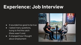 Experience: Job Interview
● It sounded too good to be true
● I asked many questions,
trying to find the catch
(there wasn’t one)
● It changed how I thought
about employment
 