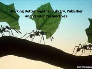 Working Better Together: Library, Publisher
and Vendor Perspectives

 