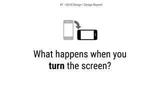 What happens when you
turn the screen?
#1 - UX/UI Design / Design Beyond
 