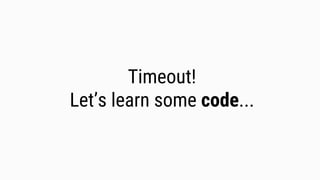Timeout!
Let’s learn some code...
 