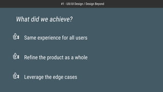 Same experience for all users
Refine the product as a whole
Leverage the edge cases
What did we achieve?
#1 - UX/UI Design / Design Beyond
 