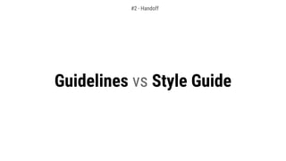 Guidelines vs Style Guide
#2 - Handoff
 